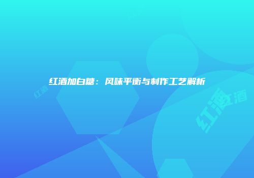 红酒加白糖：风味平衡与制作工艺解析
