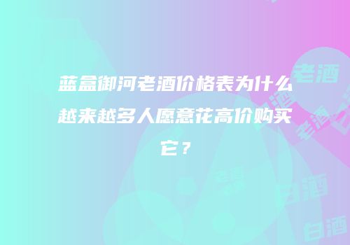 蓝盒御河老酒价格表为什么越来越多人愿意花高价购买它？