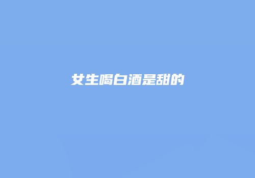 女生喝白酒是甜的