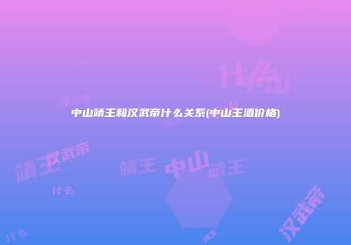 中山靖王和汉武帝什么关系(中山王酒价格)