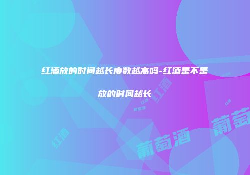 红酒放的时间越长度数越高吗-红酒是不是放的时间越长