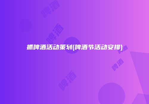 抓啤酒活动策划(啤酒节活动安排)