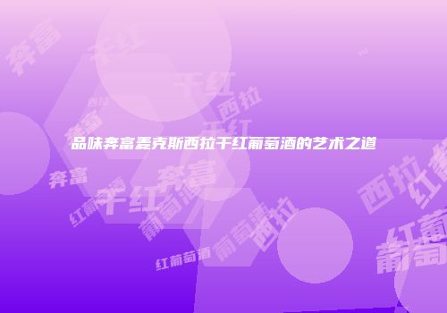 品味奔富麦克斯西拉干红葡萄酒的艺术之道