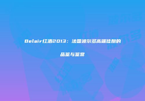 Belair红酒2013：法国波尔多高端佳酿的品鉴与鉴赏