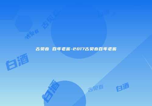 古贝春 百年老窖-2017古贝春百年老窖