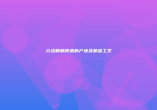 介绍麒麟啤酒的产地及酿造工艺