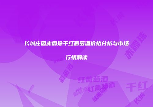 长城庄园赤霞珠干红葡萄酒价格分析与市场行情解读