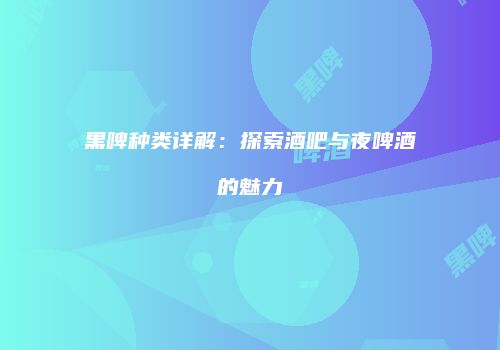 黑啤种类详解：探索酒吧与夜啤酒的魅力