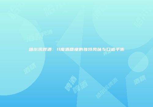 哈尔滨啤酒：11度酒精度的独特风味与口感平衡
