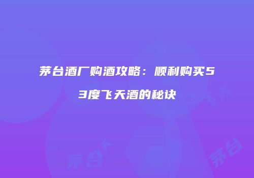 茅台酒厂购酒攻略：顺利购买53度飞天酒的秘诀