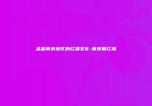 品鉴南京地区的红酒文化-南京喝红酒
