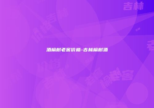 酒榆树老窖价格-吉林榆树酒