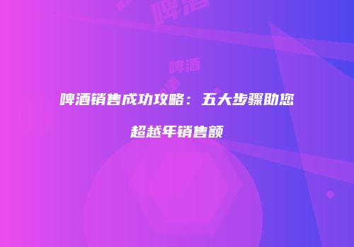 啤酒销售成功攻略：五大步骤助您超越年销售额