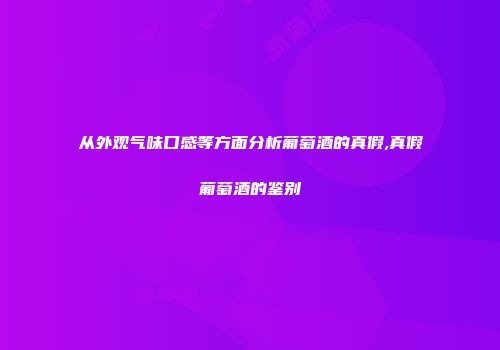 从外观气味口感等方面分析葡萄酒的真假,真假葡萄酒的鉴别