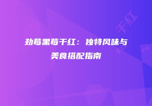 劲莓黑莓干红：独特风味与美食搭配指南