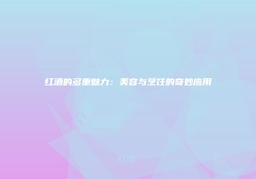 红酒的多重魅力：美容与烹饪的奇妙应用
