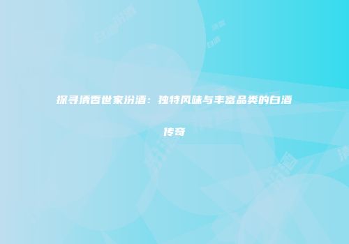 探寻清香世家汾酒：独特风味与丰富品类的白酒传奇