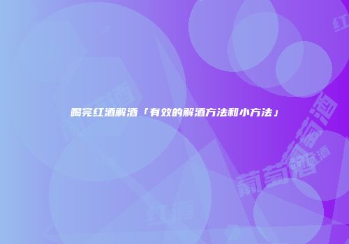 喝完红酒解酒「有效的解酒方法和小方法」