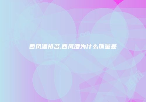 西凤酒排名,西凤酒为什么销量差