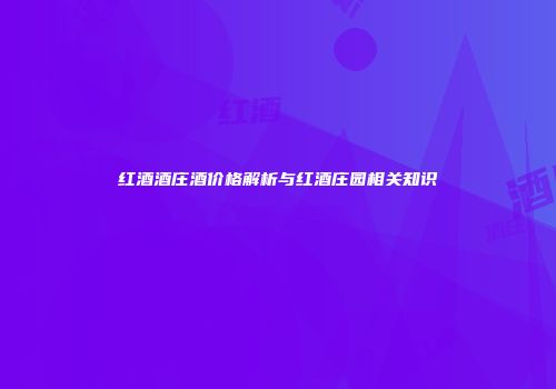 红酒酒庄酒价格解析与红酒庄园相关知识