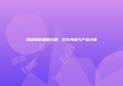 揭秘和谐盛世白酒：文化内涵与产品分析