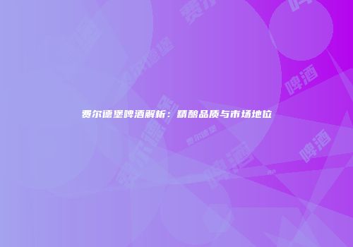 费尔德堡啤酒解析：精酿品质与市场地位