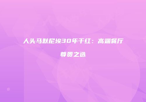 人头马默尼埃30年干红：高端餐厅尊贵之选