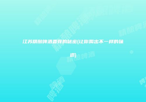 江苏精酿啤酒麦芽的秘密(让你喝出不一样的味道)