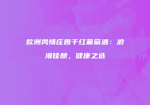 欧洲风情庄园干红葡萄酒：浪漫佳酿，健康之选