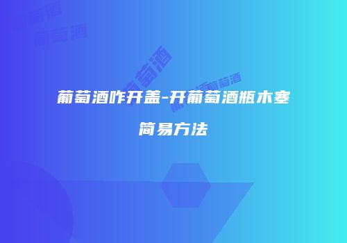 葡萄酒咋开盖-开葡萄酒瓶木塞简易方法