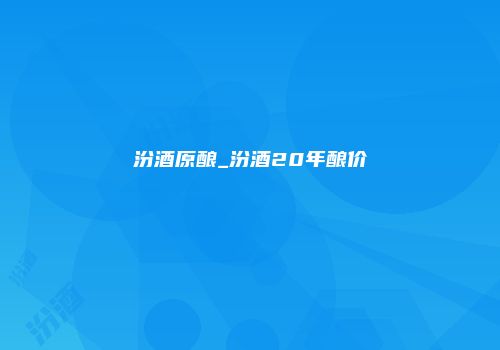 汾酒原酿_汾酒20年酿价