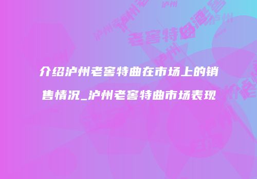 介绍泸州老窖特曲在市场上的销售情况_泸州老窖特曲市场表现