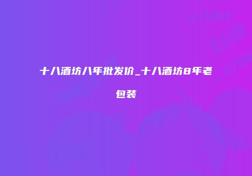 十八酒坊八年批发价_十八酒坊8年老包装