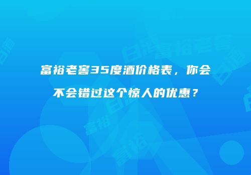 富裕老窖35度酒价格表，你会不会错过这个惊人的优惠？