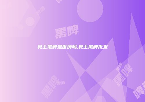 教士黑啤是世涛吗,教士黑啤批发