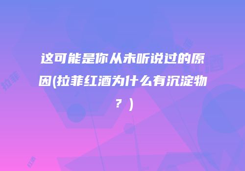 这可能是你从未听说过的原因(拉菲红酒为什么有沉淀物？)