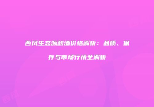 西凤生态源酿酒价格解析：品质、保存与市场行情全解析