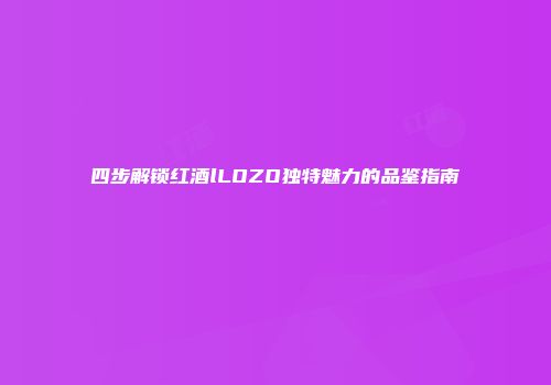 四步解锁红酒lLOZO独特魅力的品鉴指南