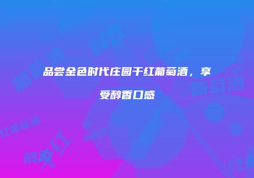 品尝金色时代庄园干红葡萄酒，享受醇香口感