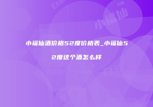 小福仙酒价格52度价格表_小福仙52度这个酒怎么样
