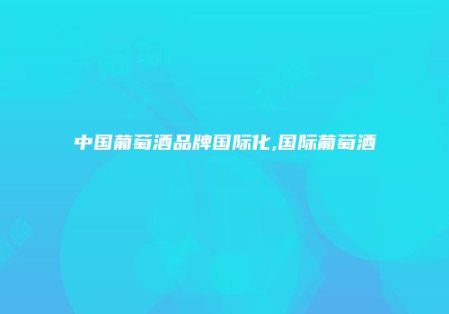 中国葡萄酒品牌国际化,国际葡萄酒
