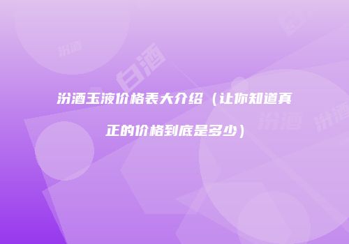 汾酒玉液价格表大介绍（让你知道真正的价格到底是多少）