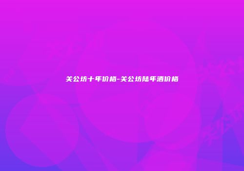 关公坊十年价格-关公坊陆年酒价格