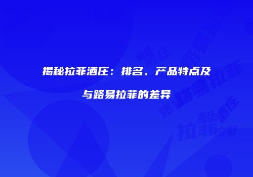 揭秘拉菲酒庄：排名、产品特点及与路易拉菲的差异