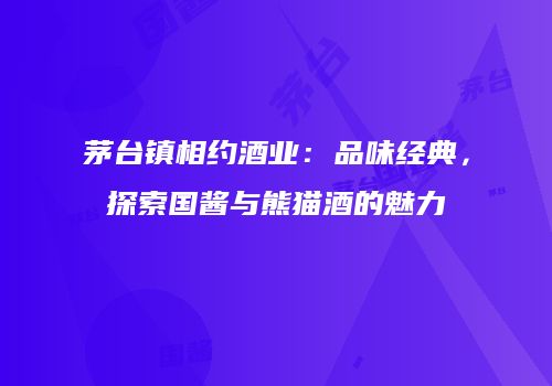 茅台镇相约酒业：品味经典，探索国酱与熊猫酒的魅力
