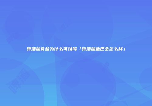 啤酒加食盐为什么可以吗「啤酒加盐巴会怎么样」