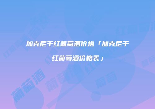 加克尼干红葡萄酒价格「加克尼干红葡萄酒价格表」