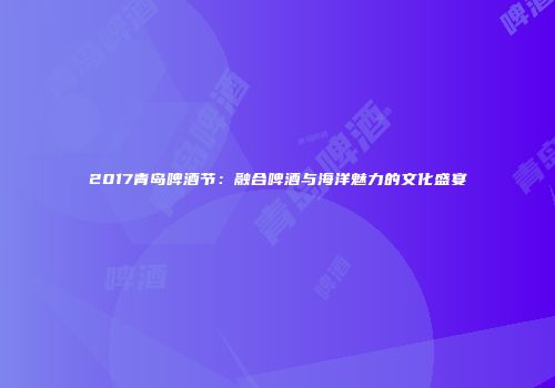 2017青岛啤酒节：融合啤酒与海洋魅力的文化盛宴