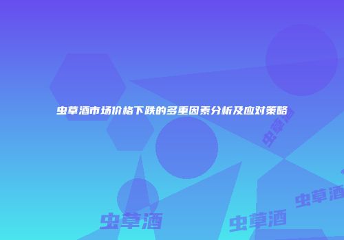 虫草酒市场价格下跌的多重因素分析及应对策略