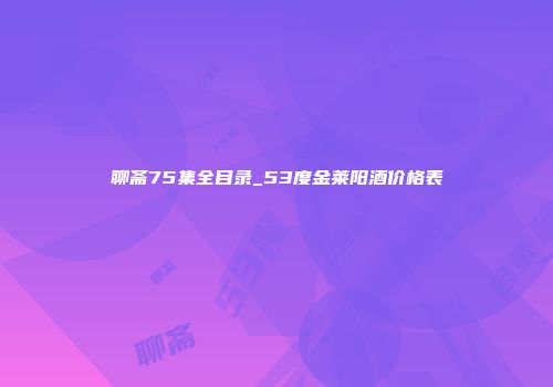 聊斋75集全目录_53度金莱阳酒价格表